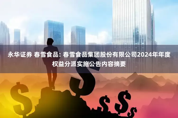 永华证券 春雪食品: 春雪食品集团股份有限公司2024年年度权益分派实施公告内容摘要