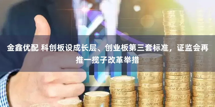 金鑫优配 科创板设成长层、创业板第三套标准，证监会再推一揽子改革举措