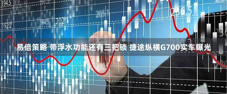 易倍策略 带浮水功能还有三把锁 捷途纵横G700实车曝光