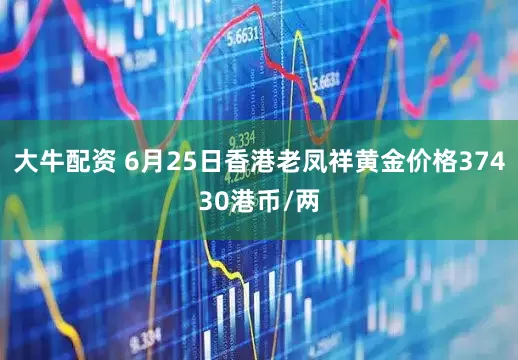 大牛配资 6月25日香港老凤祥黄金价格37430港币/两