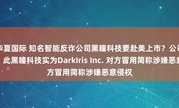 华夏国际 知名智能反诈公司黑瞳科技要赴美上市？公司回应：此黑瞳科技实为DarkIris Inc. 对方冒用简称涉嫌恶意侵权