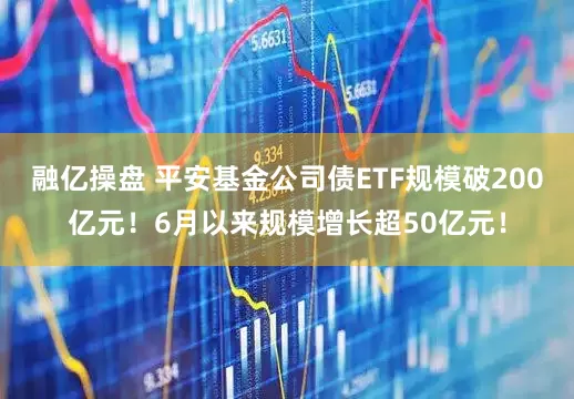 融亿操盘 平安基金公司债ETF规模破200亿元！6月以来规模增长超50亿元！