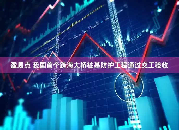 盈易点 我国首个跨海大桥桩基防护工程通过交工验收