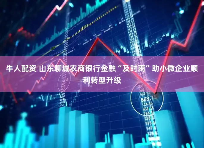 牛人配资 山东聊城农商银行金融“及时雨”助小微企业顺利转型升级