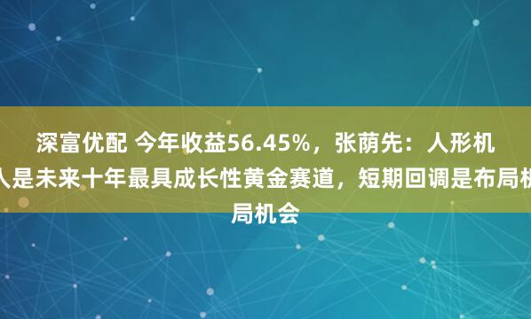 深富优配 今年收益56.45%，张荫先：人形机器人是未来十年最具成长性黄金赛道，短期回调是布局机会