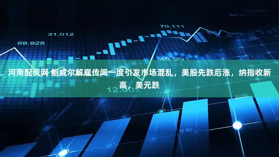 河南配资网 鲍威尔解雇传闻一度引发市场混乱，美股先跌后涨，纳指收新高，美元跌