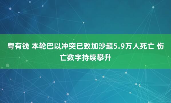 粤有钱 本轮巴以冲突已致加沙超5.9万人死亡 伤亡数字持续攀升
