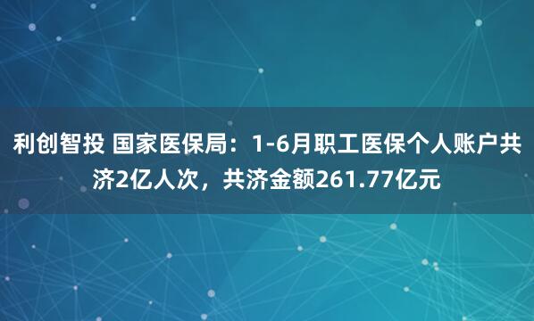 利创智投 国家医保局：1-6月职工医保个人账户共济2亿人次，共济金额261.77亿元