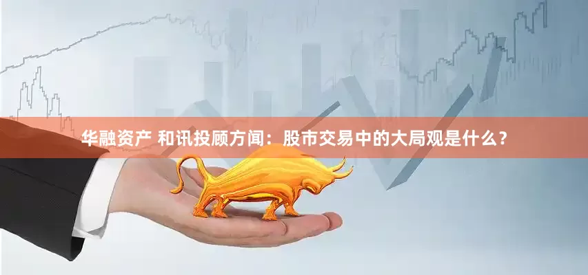 华融资产 和讯投顾方闻：股市交易中的大局观是什么？
