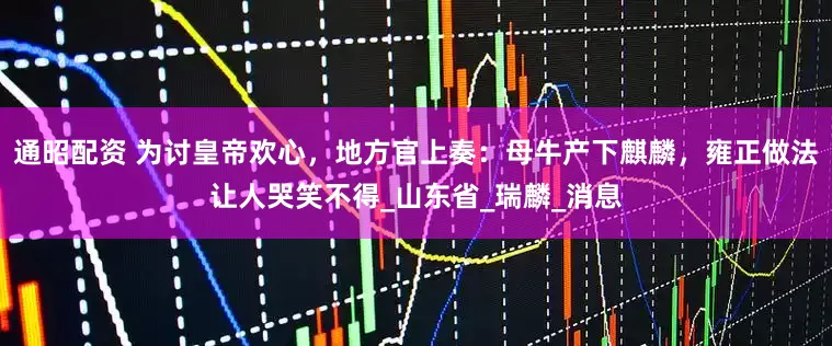 通昭配资 为讨皇帝欢心，地方官上奏：母牛产下麒麟，雍正做法让人哭笑不得_山东省_瑞麟_消息