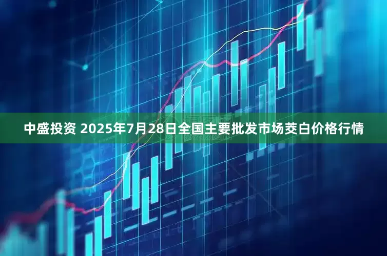 中盛投资 2025年7月28日全国主要批发市场茭白价格行情