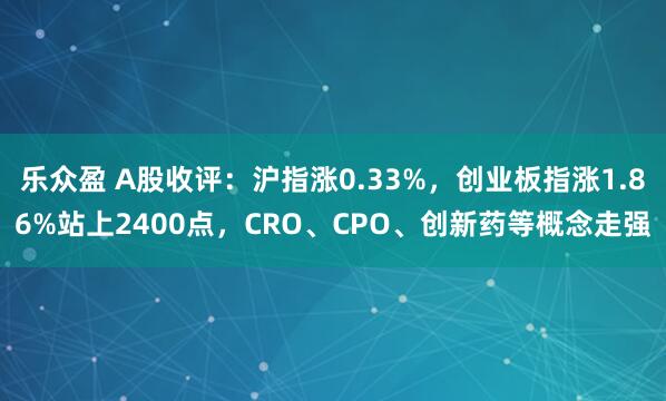 乐众盈 A股收评：沪指涨0.33%，创业板指涨1.86%站上2400点，CRO、CPO、创新药等概念走强