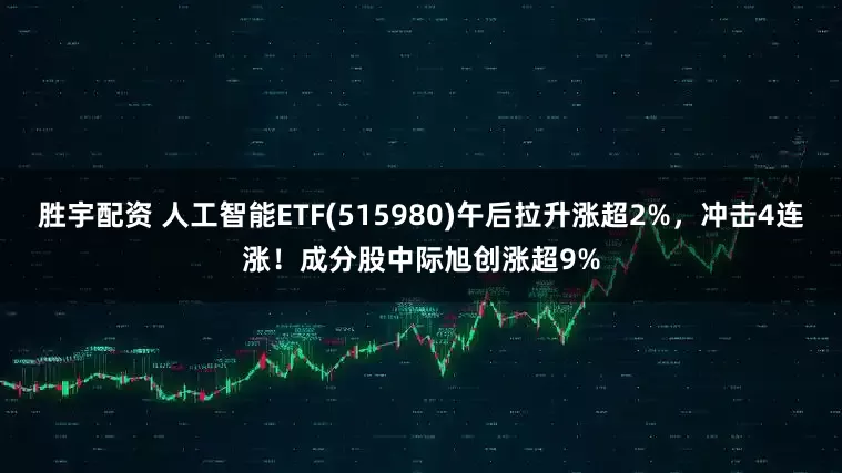 胜宇配资 人工智能ETF(515980)午后拉升涨超2%，冲击4连涨！成分股中际旭创涨超9%
