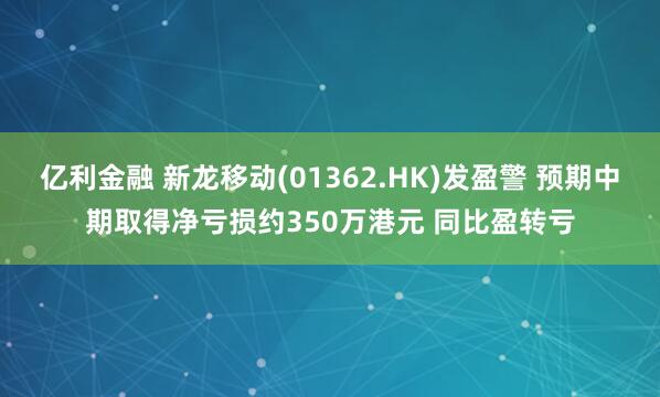 亿利金融 新龙移动(01362.HK)发盈警 预期中期取得净亏损约350万港元 同比盈转亏