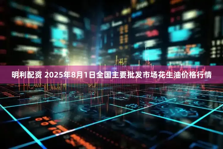 明利配资 2025年8月1日全国主要批发市场花生油价格行情