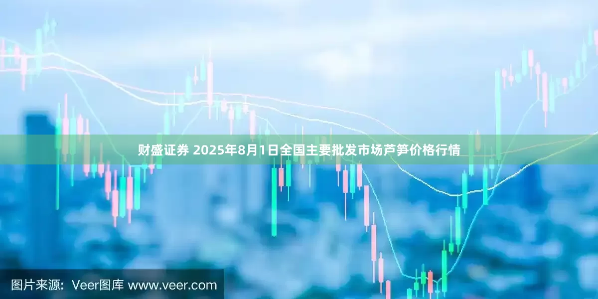 财盛证券 2025年8月1日全国主要批发市场芦笋价格行情