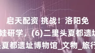 启天配资 挑战！洛阳免费暑假带娃研学，(6)二里头夏都遗址博物馆_文物_旅行_展厅