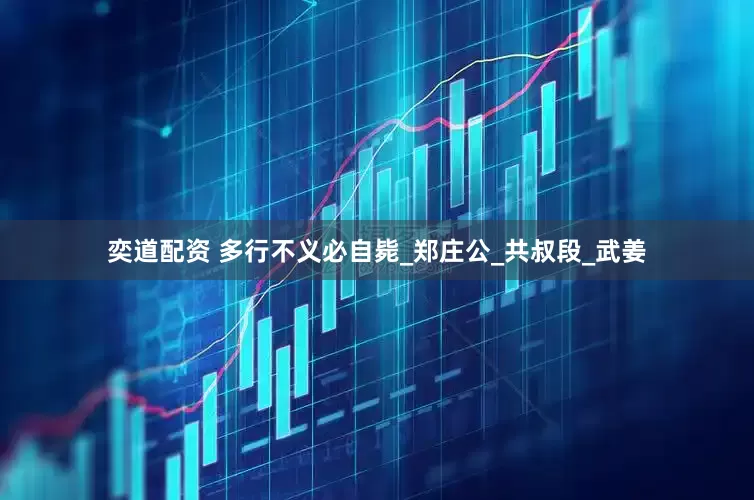 奕道配资 多行不义必自毙_郑庄公_共叔段_武姜