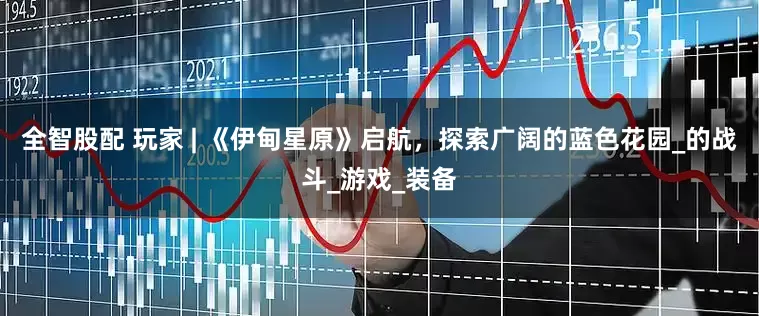 全智股配 玩家 | 《伊甸星原》启航，探索广阔的蓝色花园_的战斗_游戏_装备