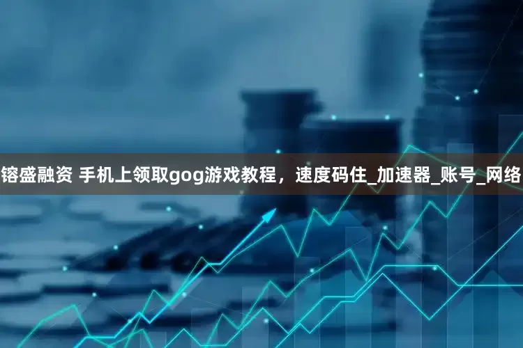 镕盛融资 手机上领取gog游戏教程，速度码住_加速器_账号_网络