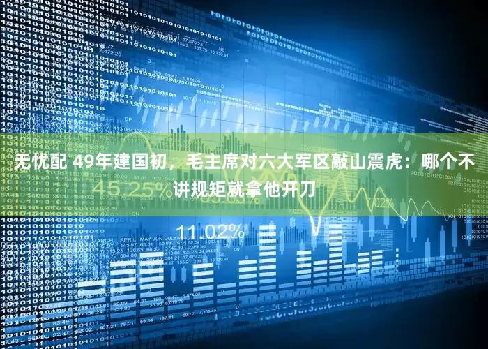 无忧配 49年建国初，毛主席对六大军区敲山震虎：哪个不讲规矩就拿他开刀