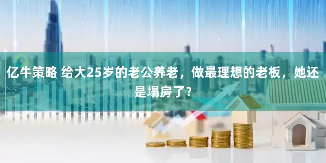 亿牛策略 给大25岁的老公养老，做最理想的老板，她还是塌房了？