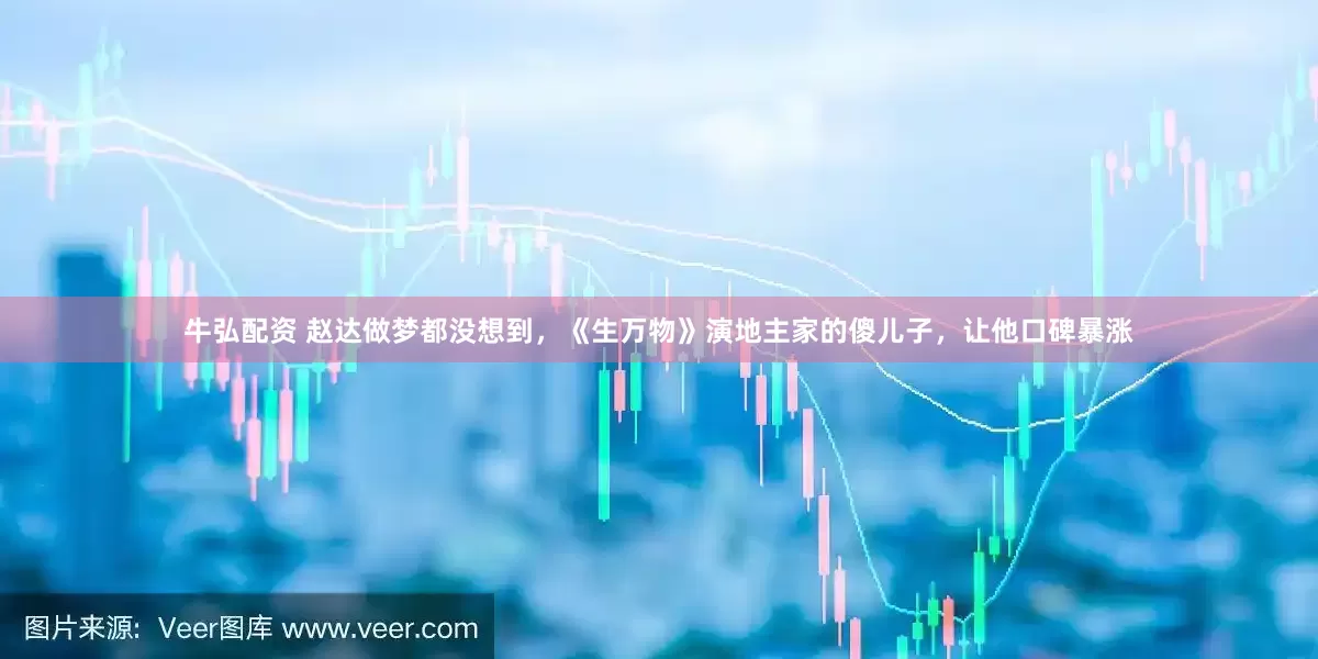牛弘配资 赵达做梦都没想到，《生万物》演地主家的傻儿子，让他口碑暴涨