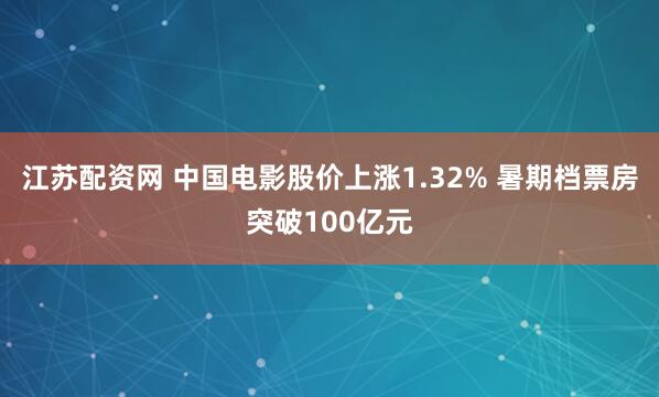 江苏配资网 中国电影股价上涨1.32% 暑期档票房突破100亿元