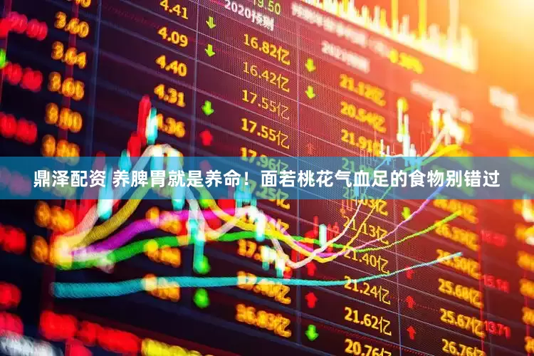 鼎泽配资 养脾胃就是养命！面若桃花气血足的食物别错过