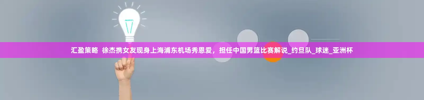 汇盈策略  徐杰携女友现身上海浦东机场秀恩爱，担任中国男篮比赛解说_约旦队_球迷_亚洲杯