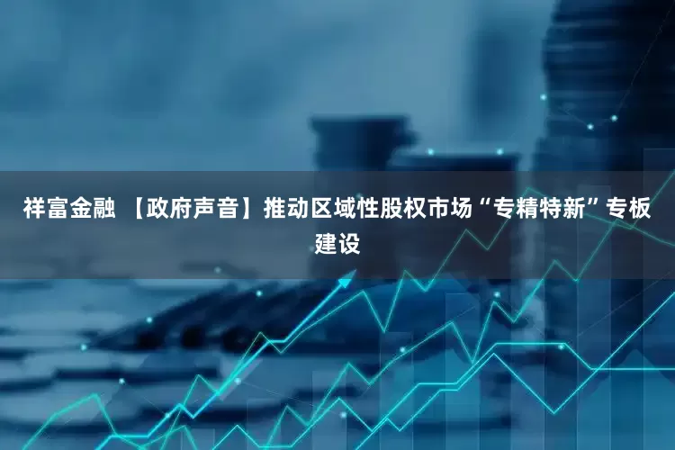 祥富金融 【政府声音】推动区域性股权市场“专精特新”专板建设