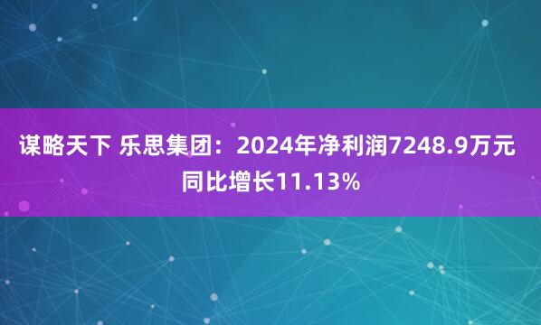 谋略天下 乐思集团：2024年净利润7248.9万元 同比增长11.13%