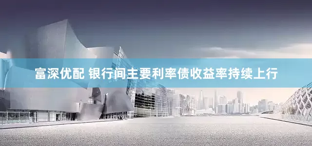 富深优配 银行间主要利率债收益率持续上行
