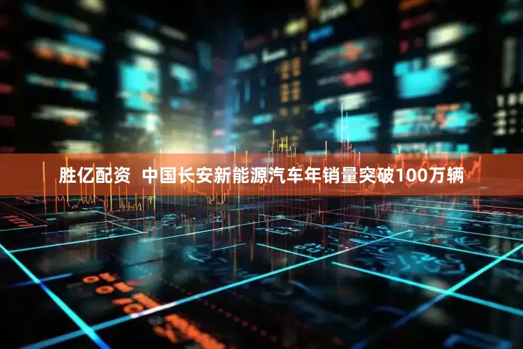 胜亿配资  中国长安新能源汽车年销量突破100万辆
