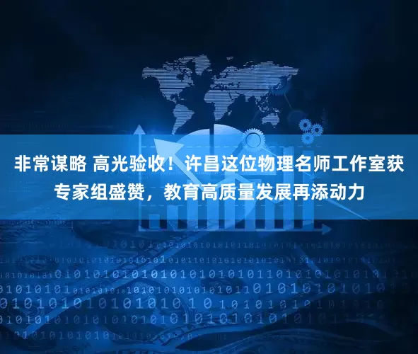 非常谋略 高光验收！许昌这位物理名师工作室获专家组盛赞，教育高质量发展再添动力