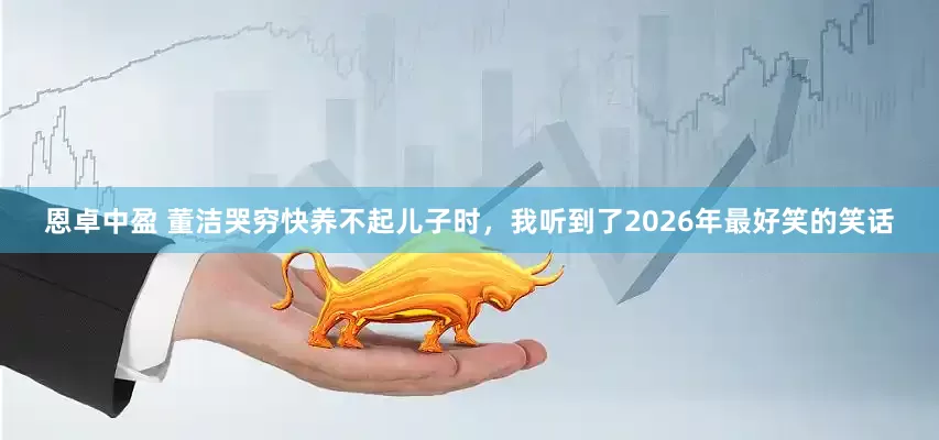 恩卓中盈 董洁哭穷快养不起儿子时，我听到了2026年最好笑的笑话