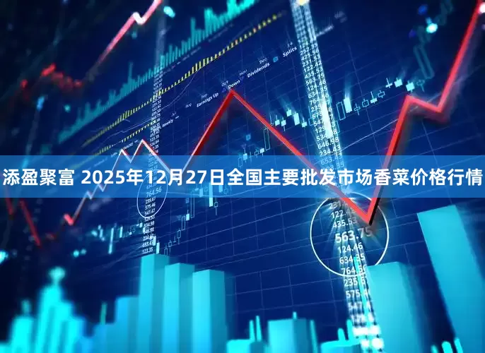 添盈聚富 2025年12月27日全国主要批发市场香菜价格行情