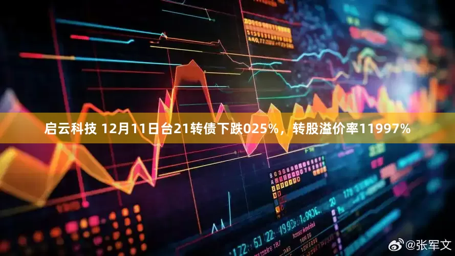启云科技 12月11日台21转债下跌025%，转股溢价率11997%