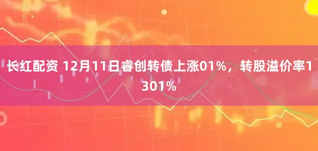 长红配资 12月11日睿创转债上涨01%，转股溢价率1301%