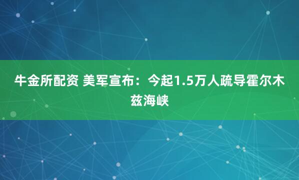 牛金所配资 美军宣布：今起1.5万人疏导霍尔木兹海峡